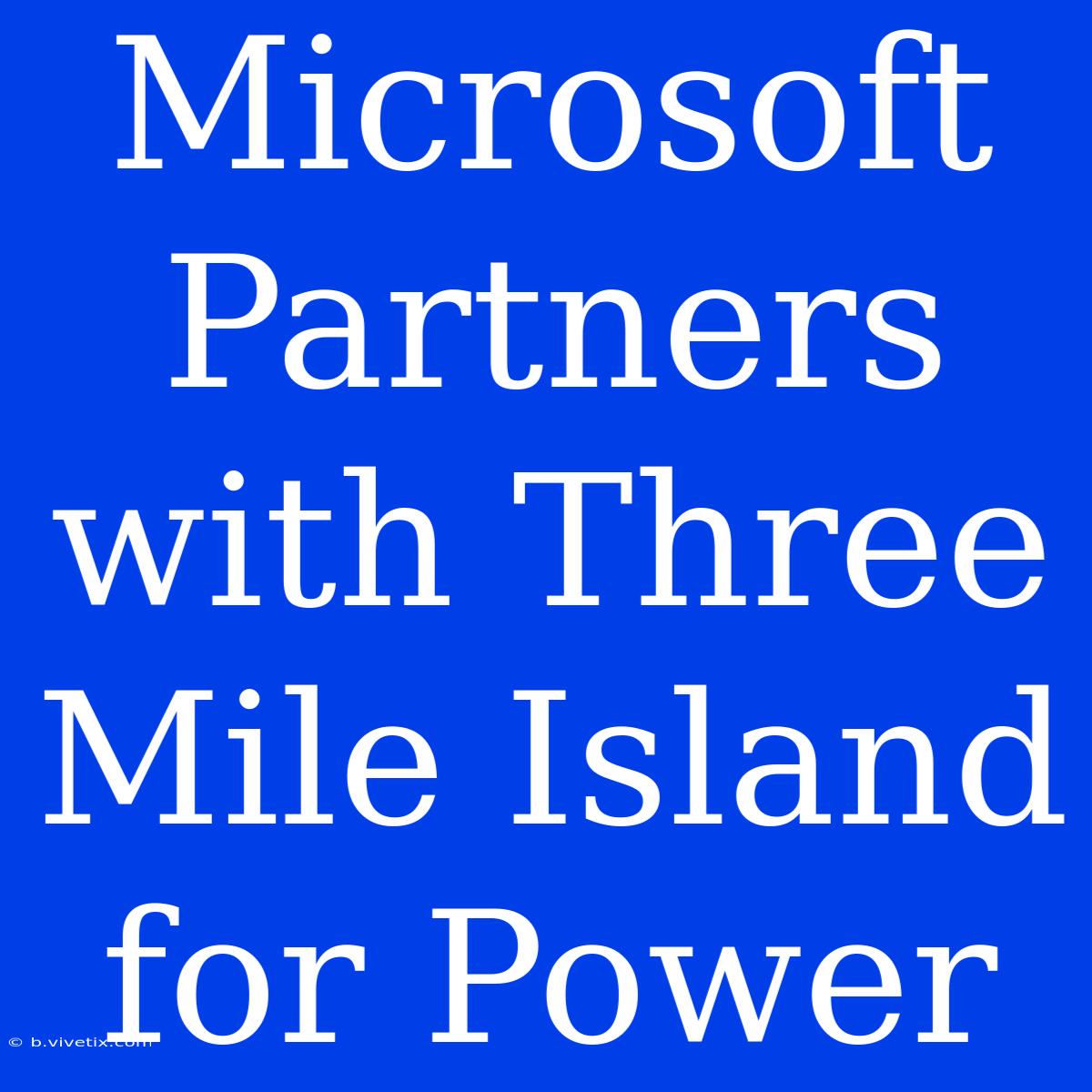 Microsoft Partners With Three Mile Island For Power