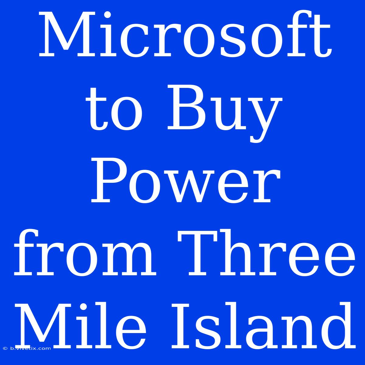 Microsoft To Buy Power From Three Mile Island