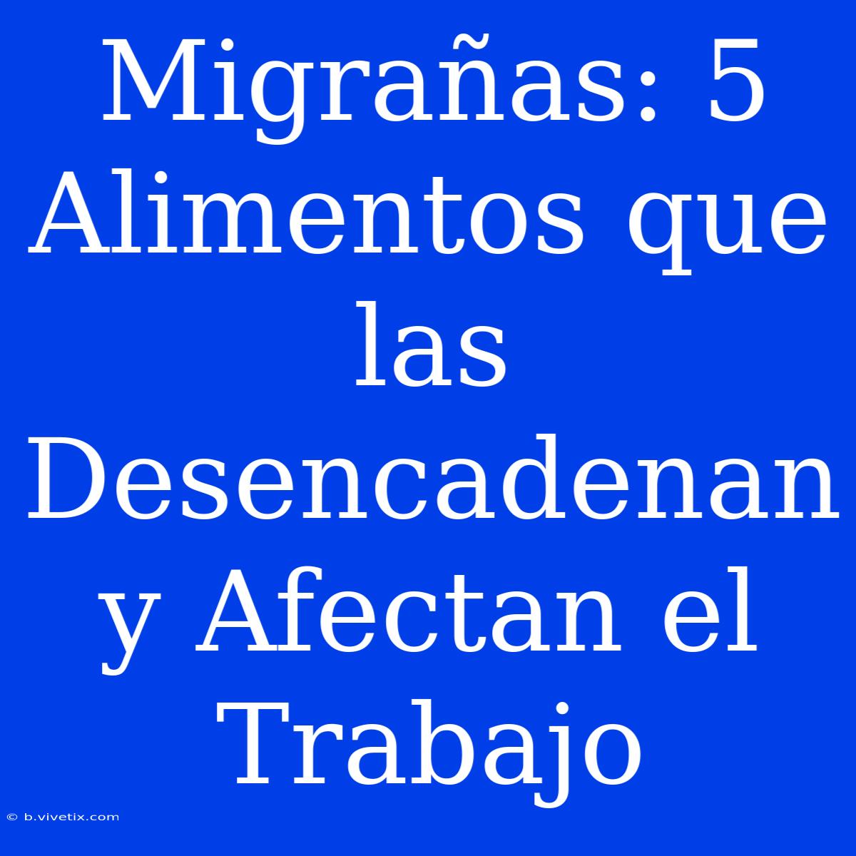 Migrañas: 5 Alimentos Que Las Desencadenan Y Afectan El Trabajo