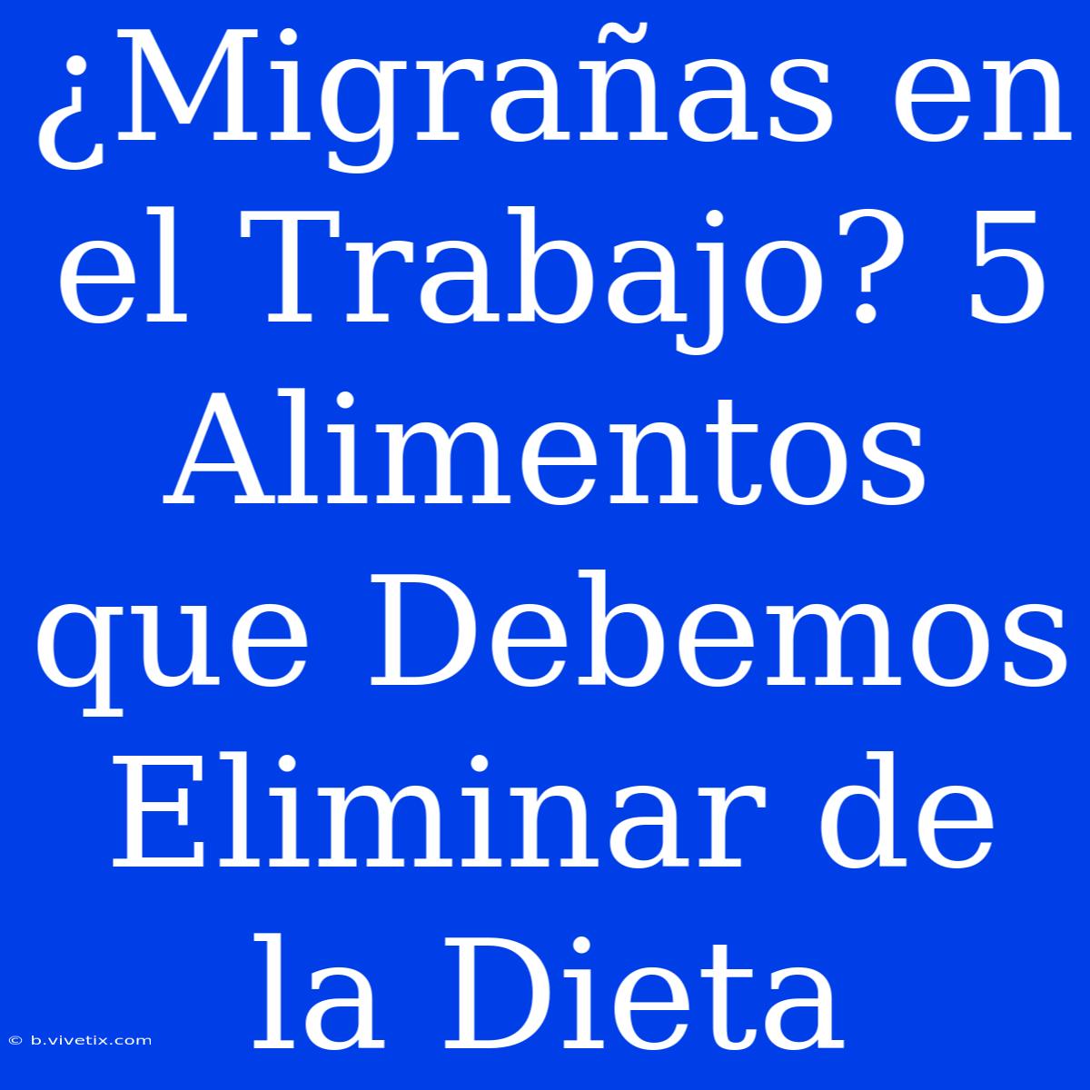 ¿Migrañas En El Trabajo? 5 Alimentos Que Debemos Eliminar De La Dieta 