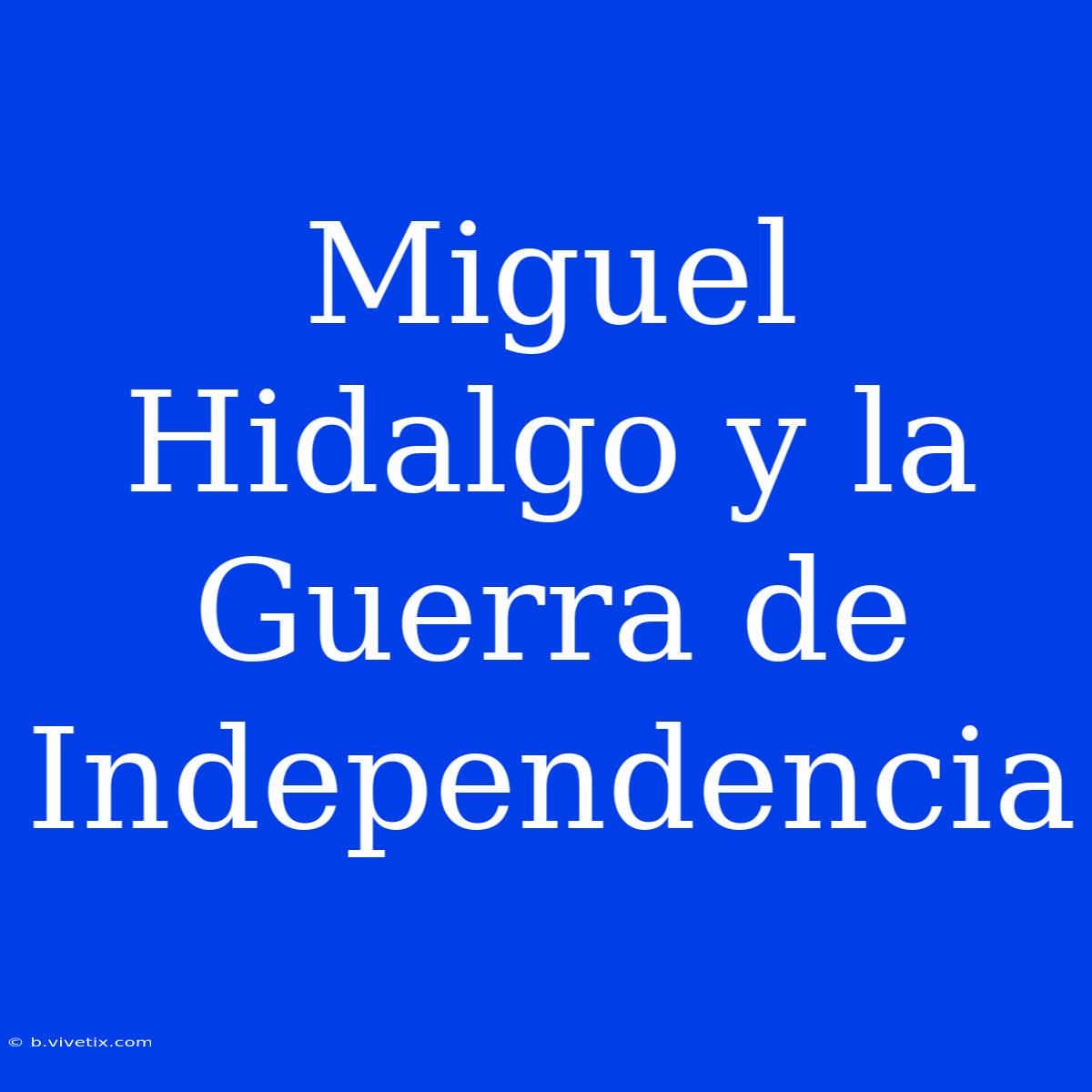 Miguel Hidalgo Y La Guerra De Independencia