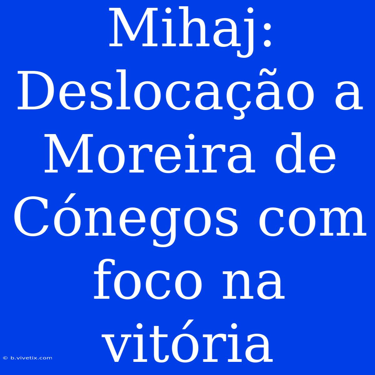 Mihaj: Deslocação A Moreira De Cónegos Com Foco Na Vitória