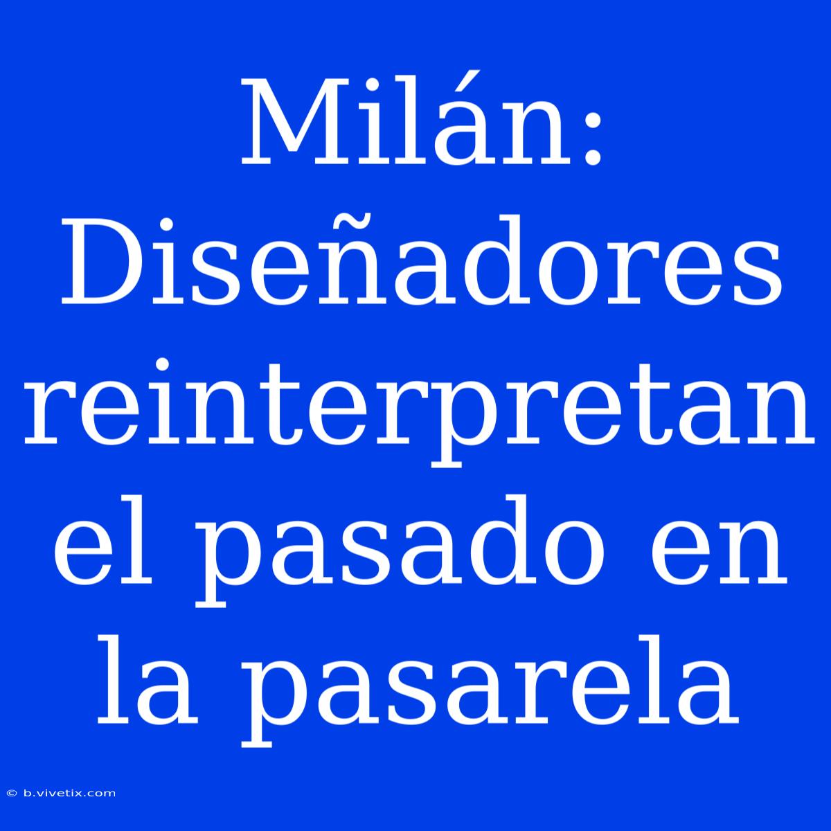 Milán: Diseñadores Reinterpretan El Pasado En La Pasarela