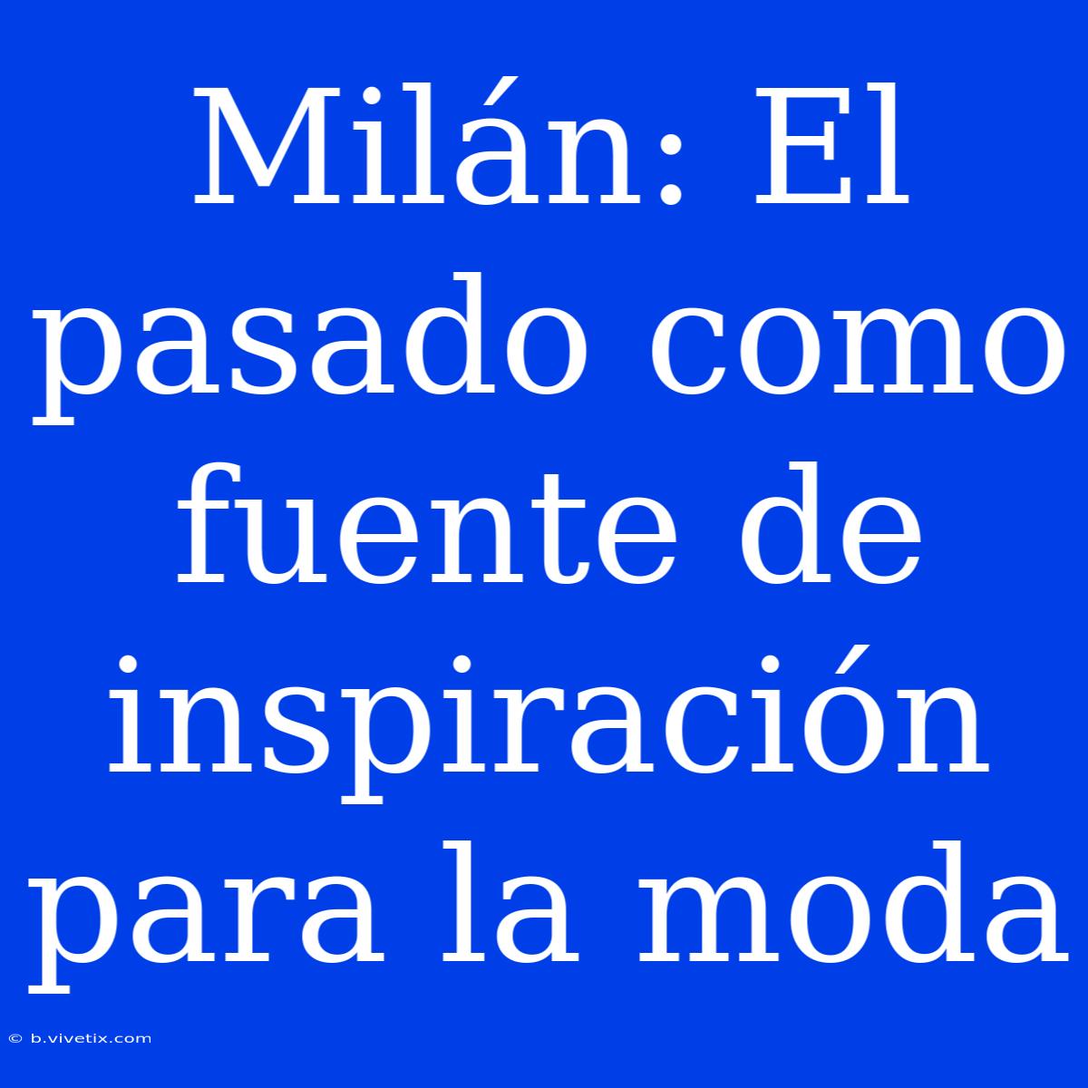 Milán: El Pasado Como Fuente De Inspiración Para La Moda