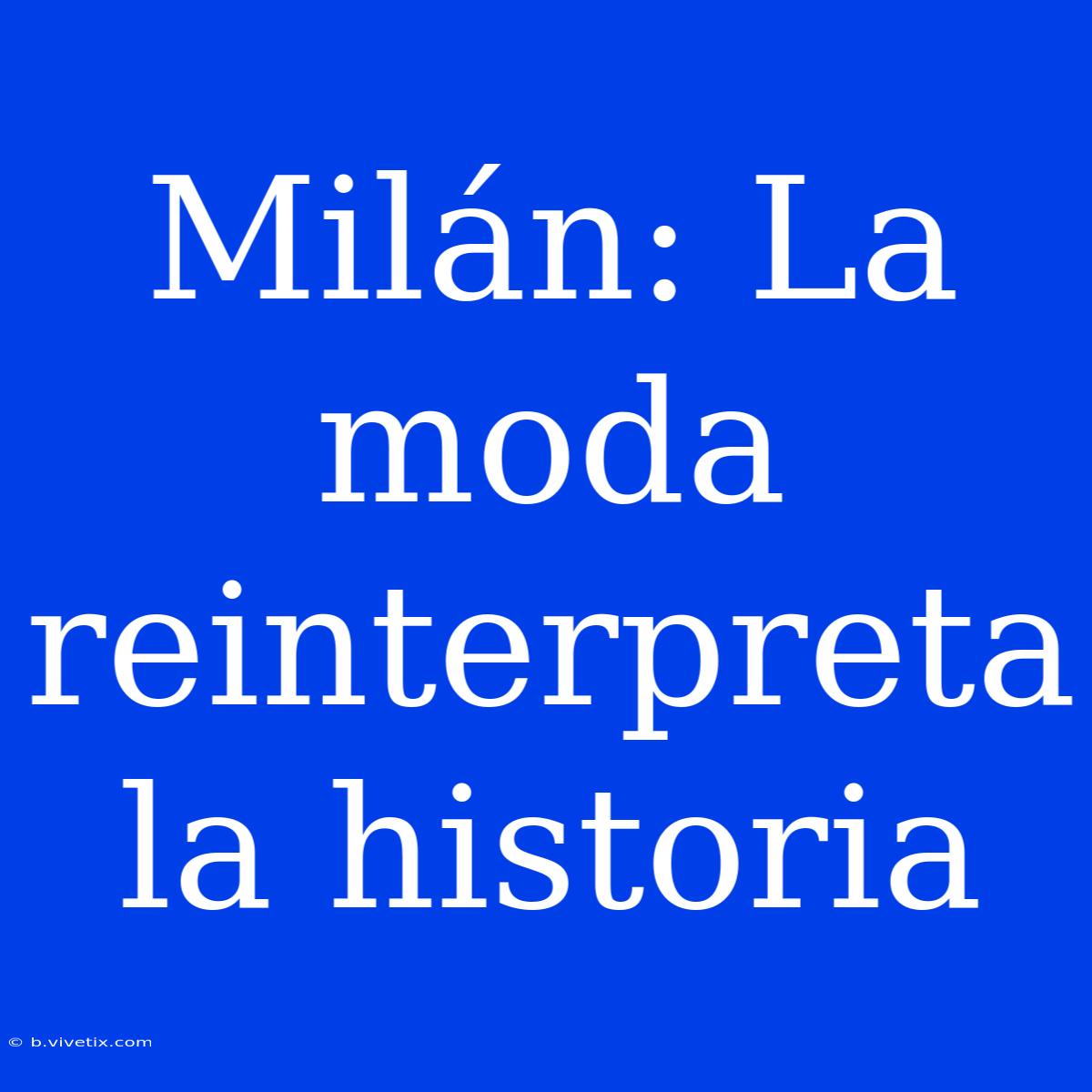 Milán: La Moda Reinterpreta La Historia