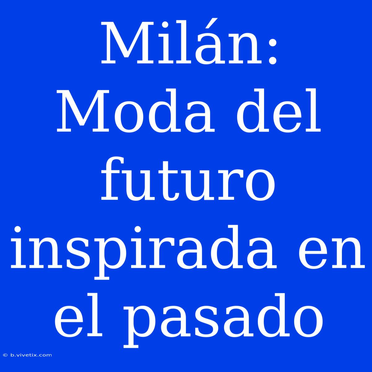 Milán: Moda Del Futuro Inspirada En El Pasado