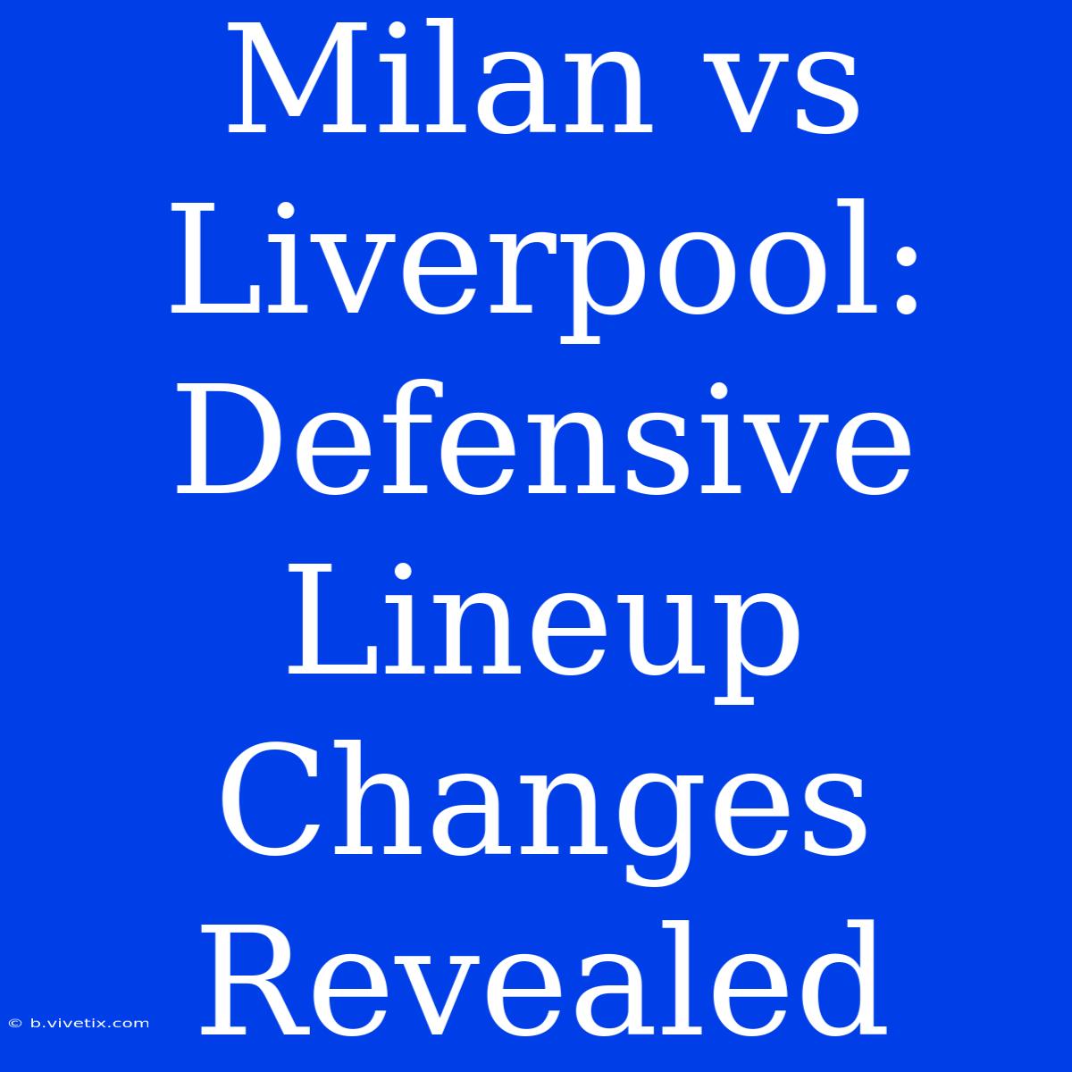 Milan Vs Liverpool: Defensive Lineup Changes Revealed