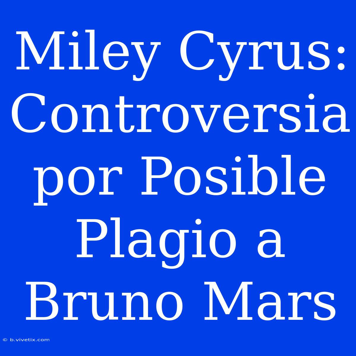 Miley Cyrus: Controversia Por Posible Plagio A Bruno Mars