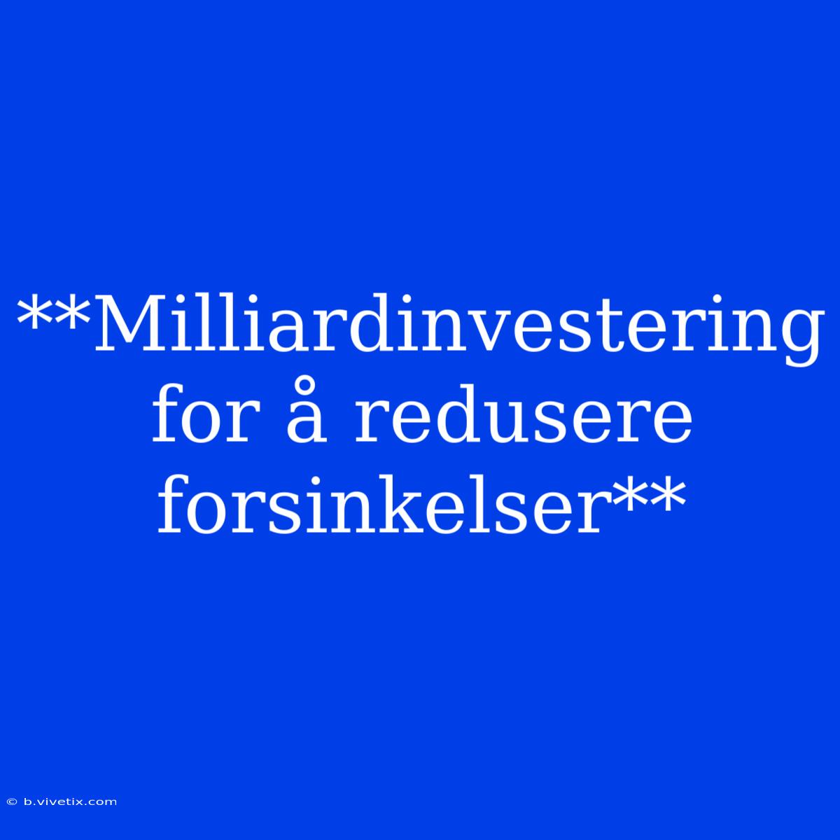 **Milliardinvestering For Å Redusere Forsinkelser**