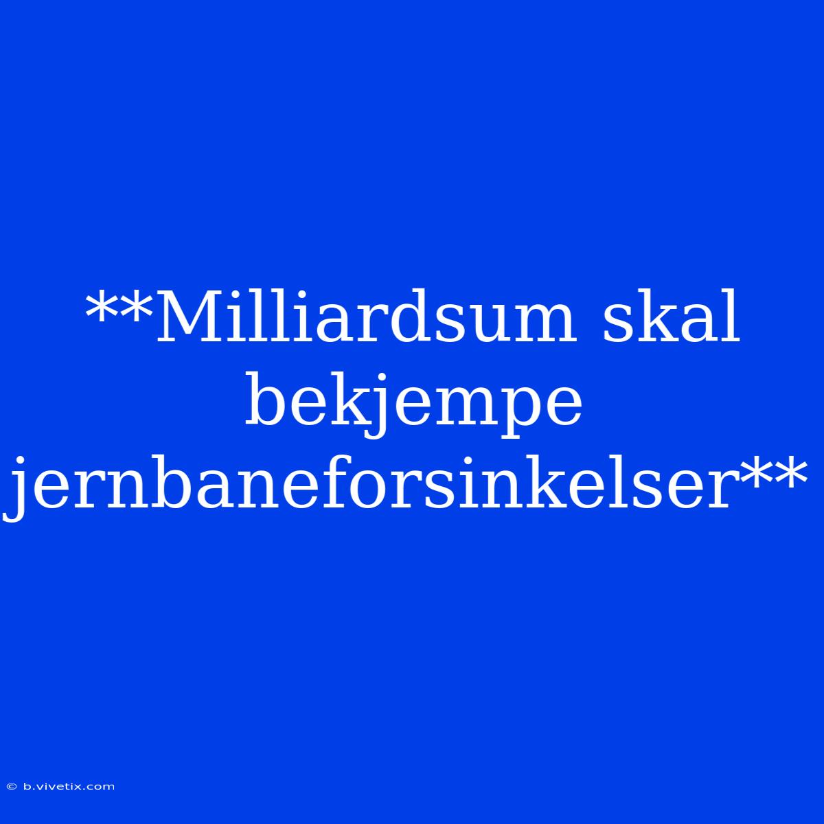 **Milliardsum Skal Bekjempe Jernbaneforsinkelser**