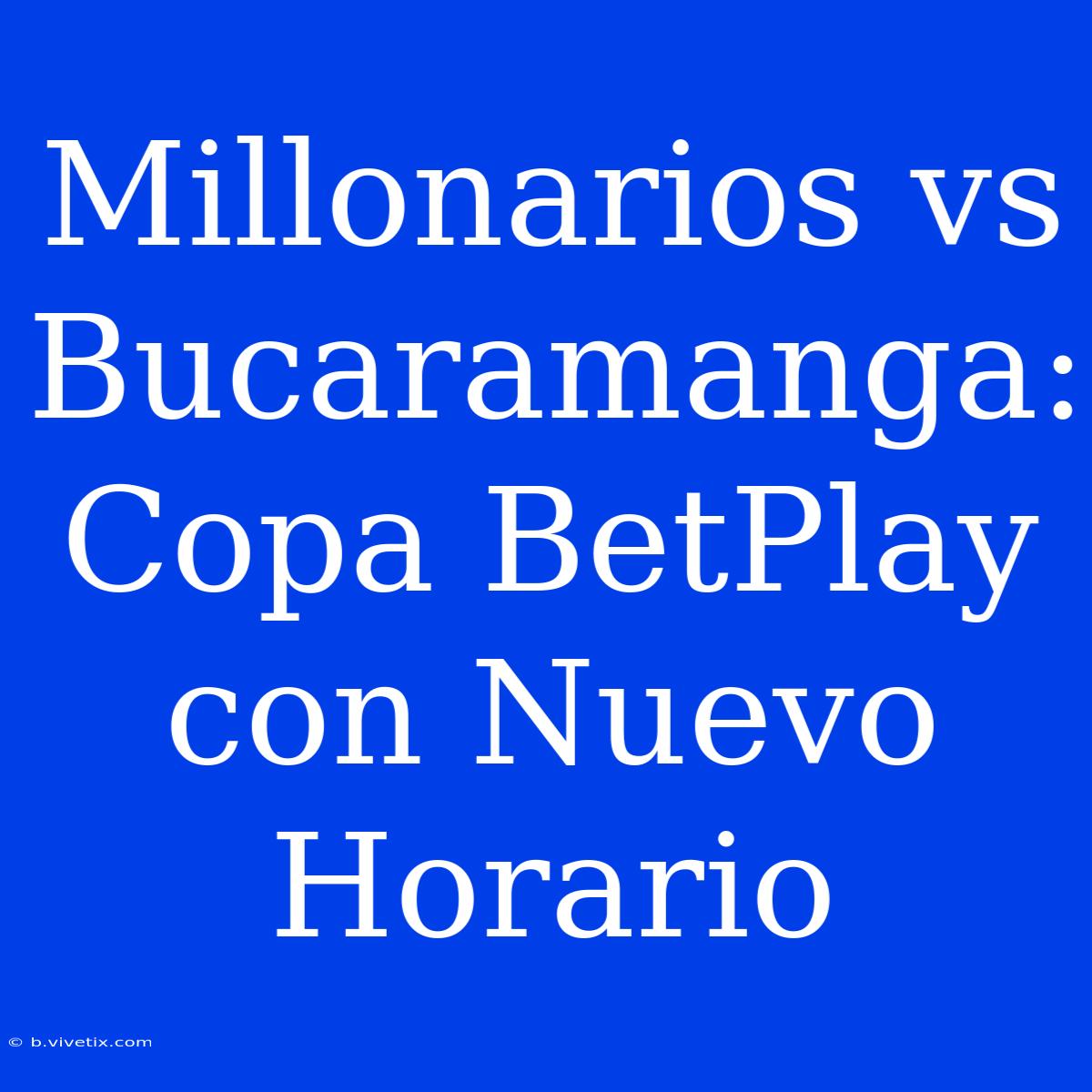 Millonarios Vs Bucaramanga: Copa BetPlay Con Nuevo Horario