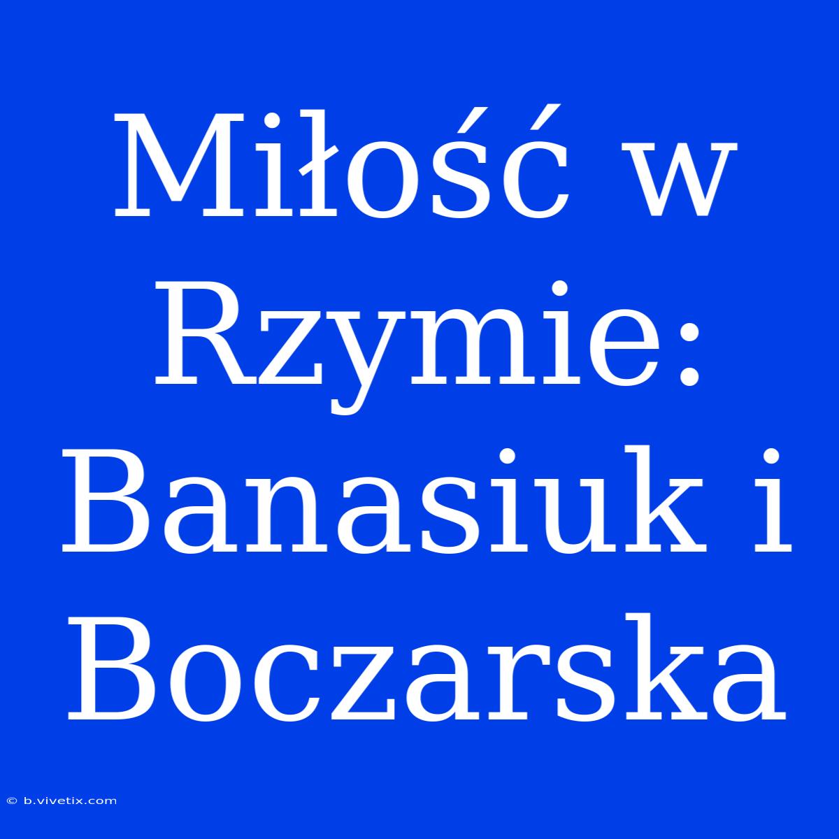 Miłość W Rzymie: Banasiuk I Boczarska