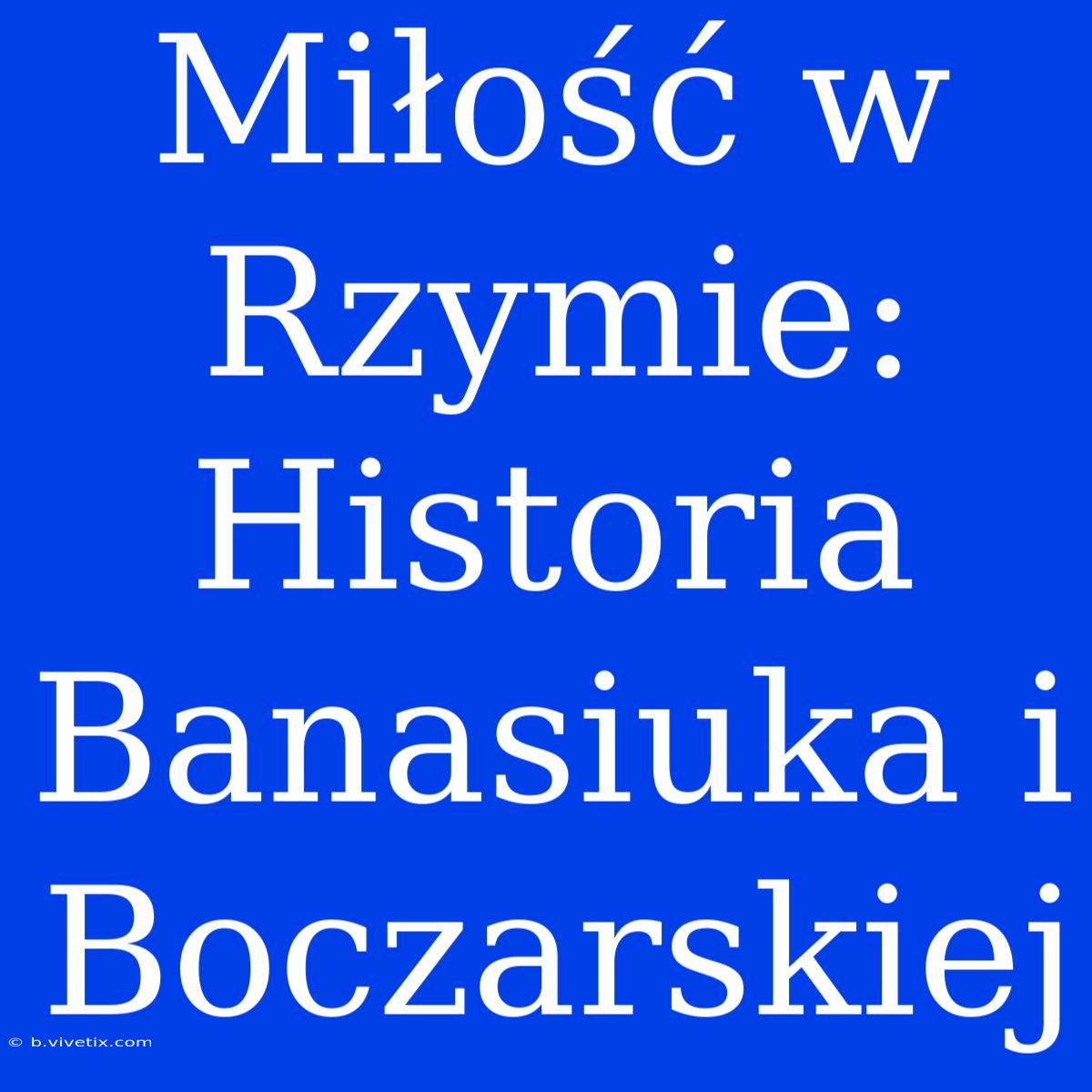 Miłość W Rzymie: Historia Banasiuka I Boczarskiej