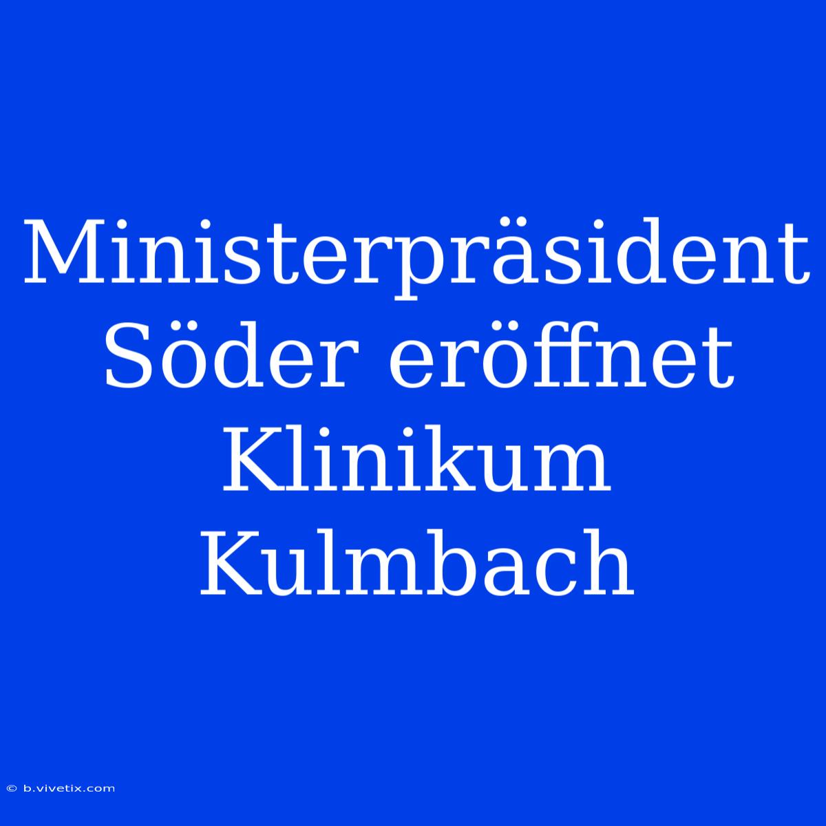 Ministerpräsident Söder Eröffnet Klinikum Kulmbach