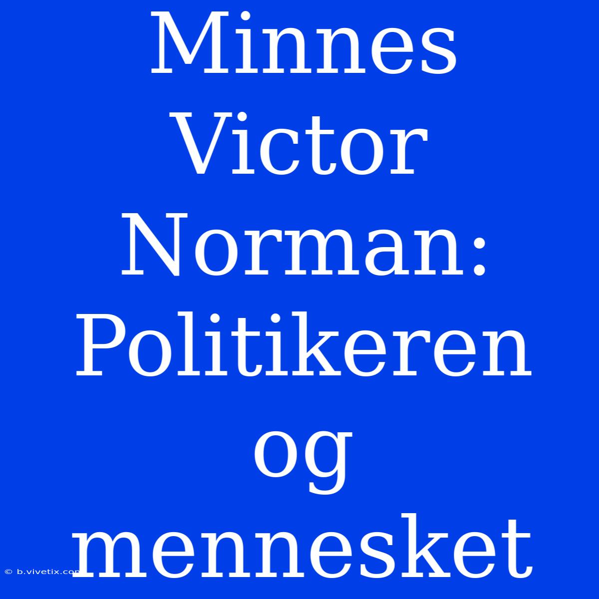 Minnes Victor Norman: Politikeren Og Mennesket