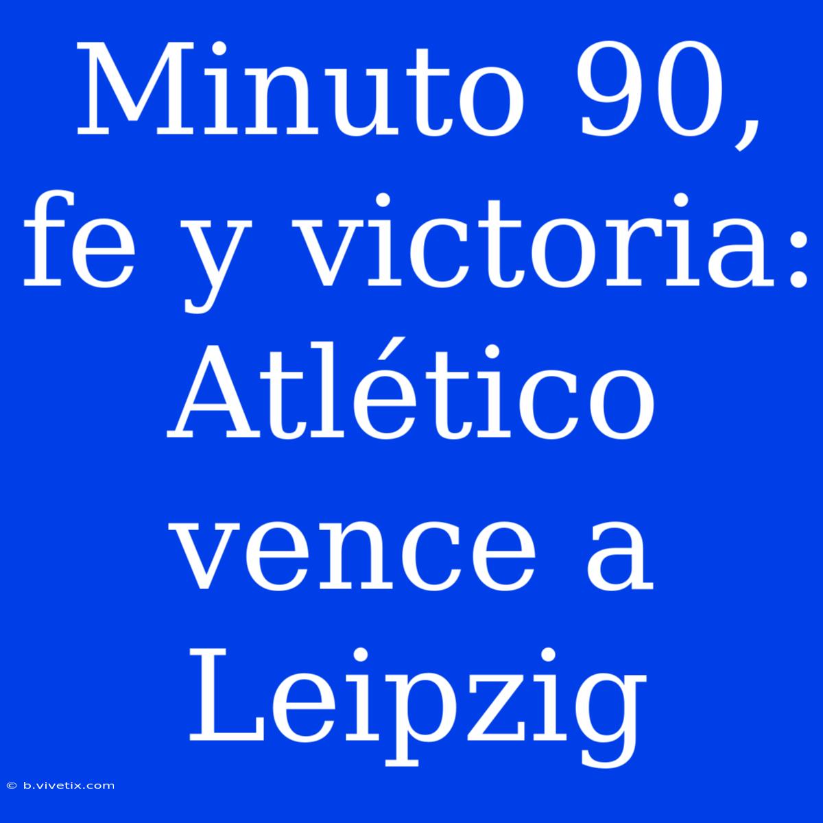 Minuto 90, Fe Y Victoria: Atlético Vence A Leipzig