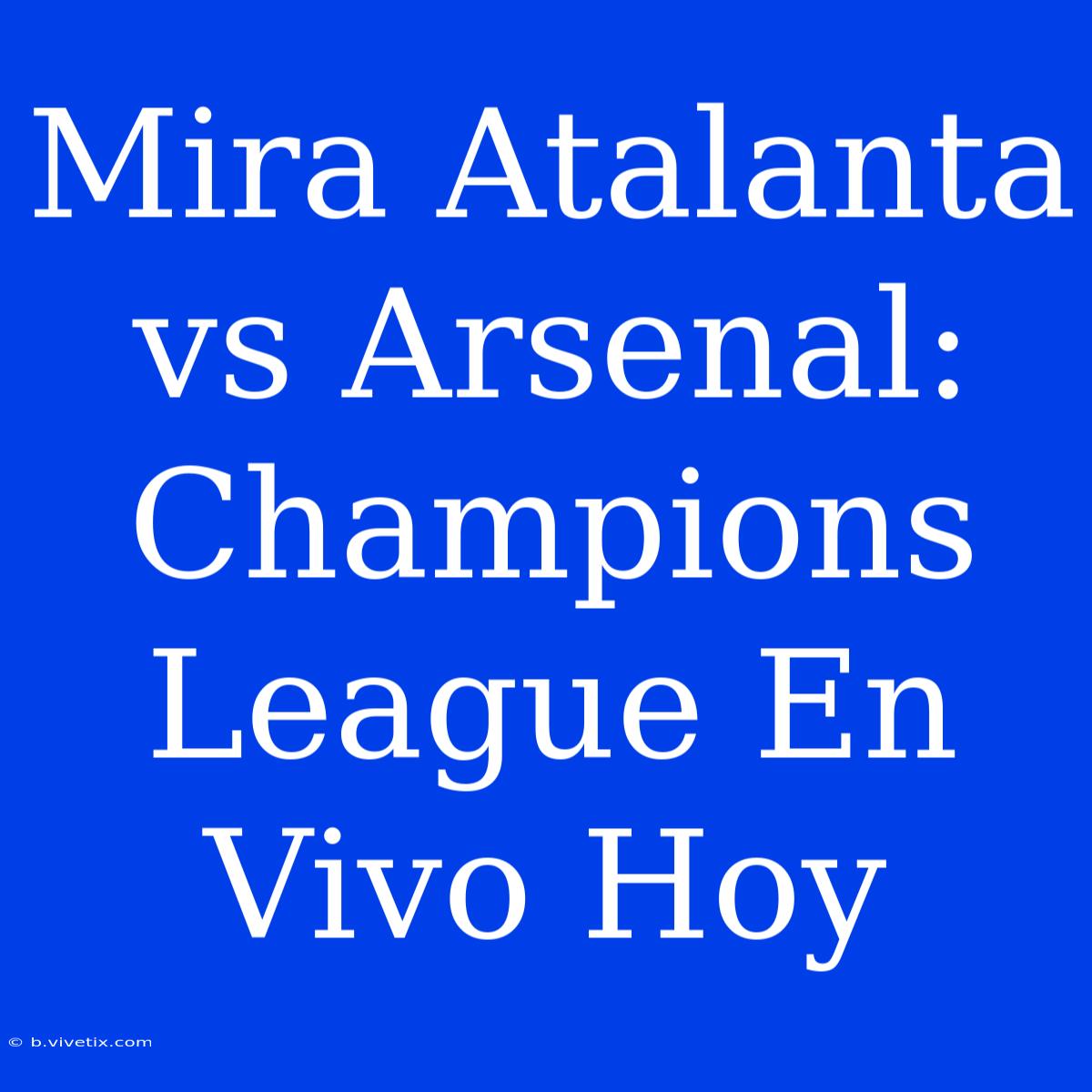 Mira Atalanta Vs Arsenal: Champions League En Vivo Hoy 