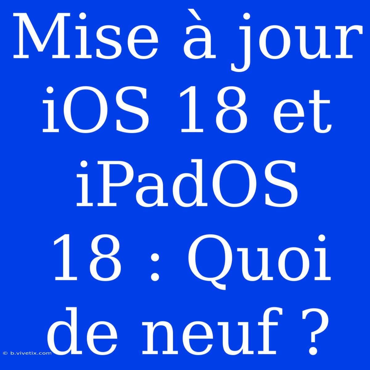 Mise À Jour IOS 18 Et IPadOS 18 : Quoi De Neuf ?