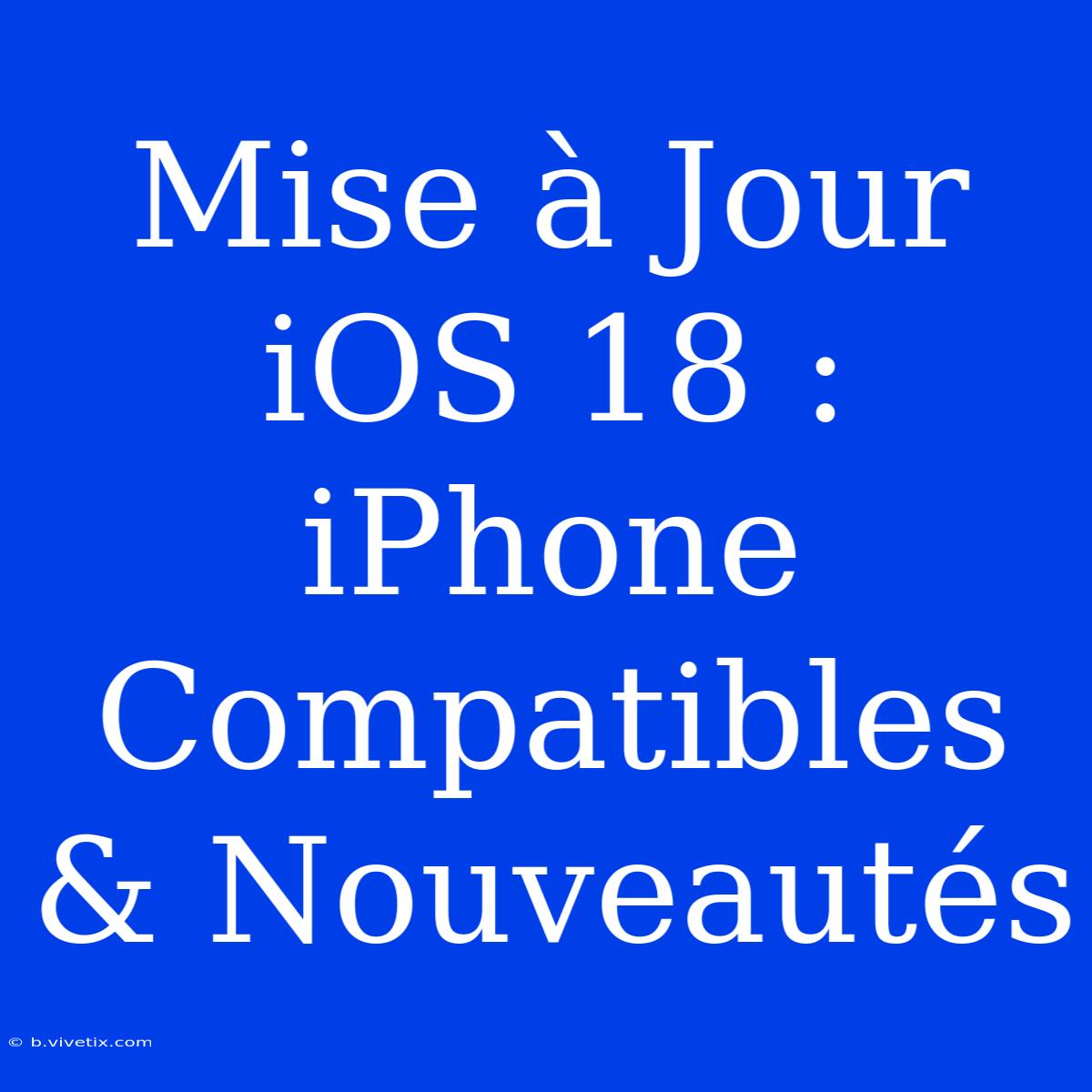 Mise À Jour IOS 18 : IPhone Compatibles & Nouveautés