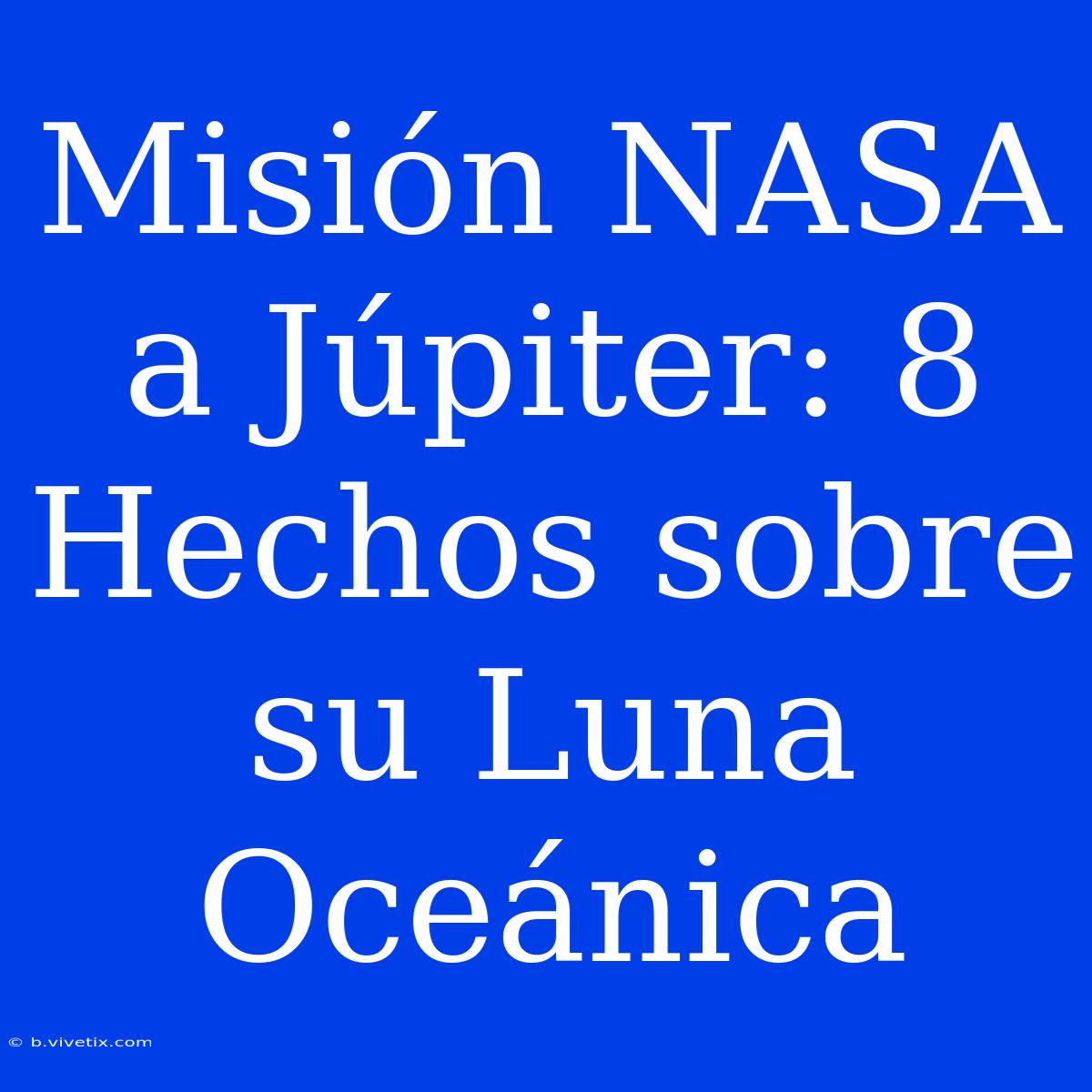 Misión NASA A Júpiter: 8 Hechos Sobre Su Luna Oceánica