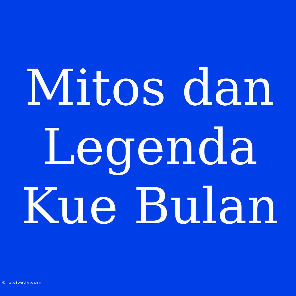 Mitos Dan Legenda Kue Bulan  