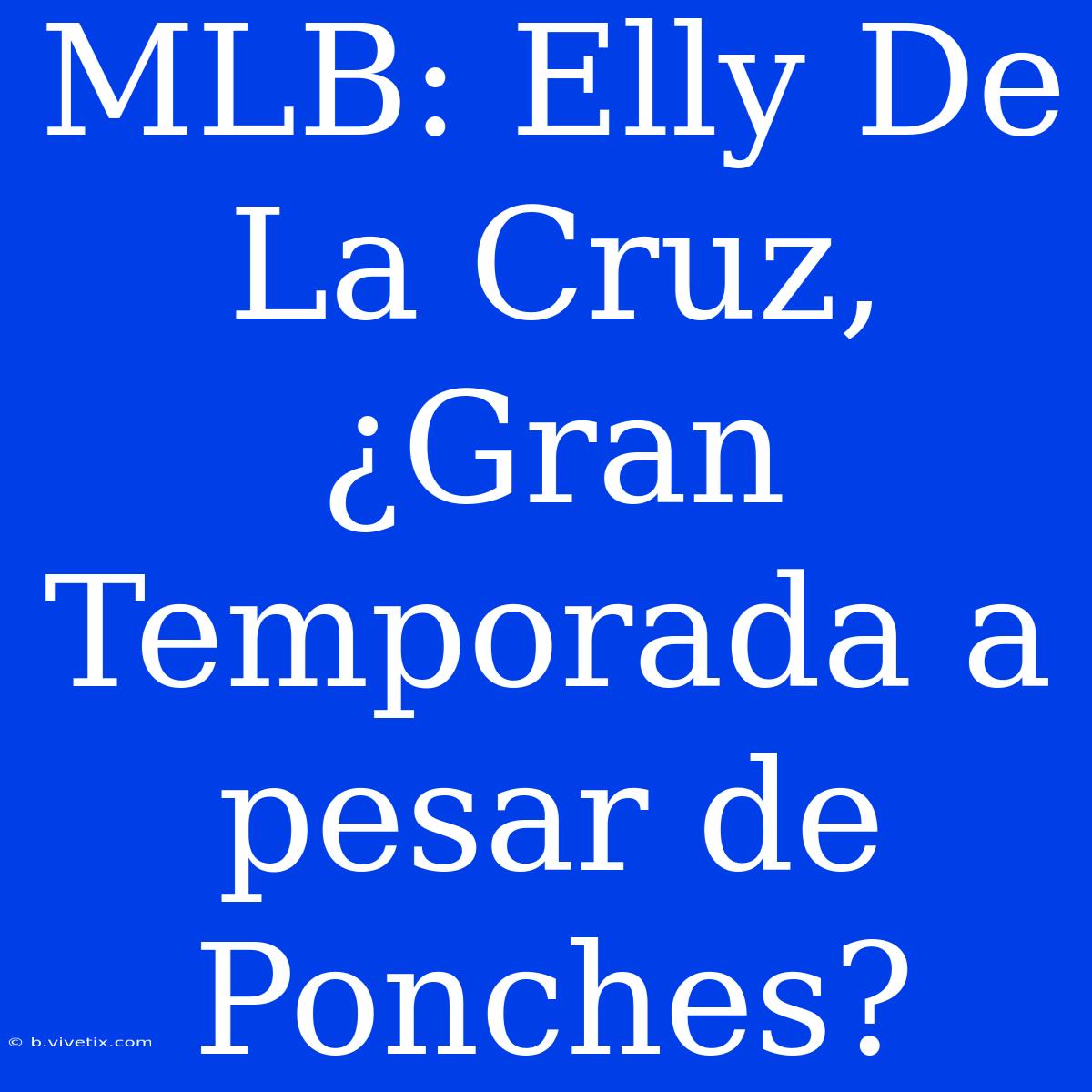 MLB: Elly De La Cruz, ¿Gran Temporada A Pesar De Ponches?