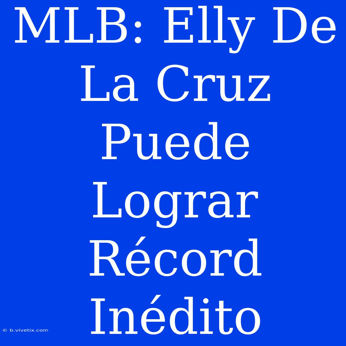 MLB: Elly De La Cruz Puede Lograr Récord Inédito