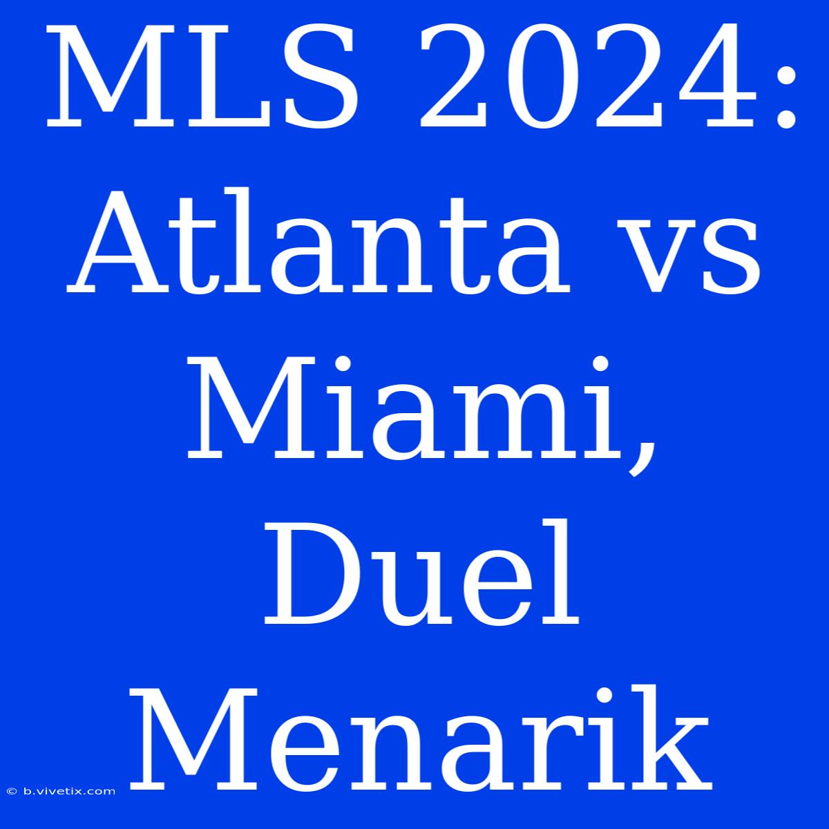 MLS 2024: Atlanta Vs Miami, Duel Menarik