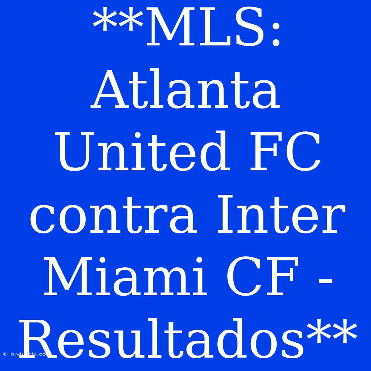 **MLS: Atlanta United FC Contra Inter Miami CF - Resultados**