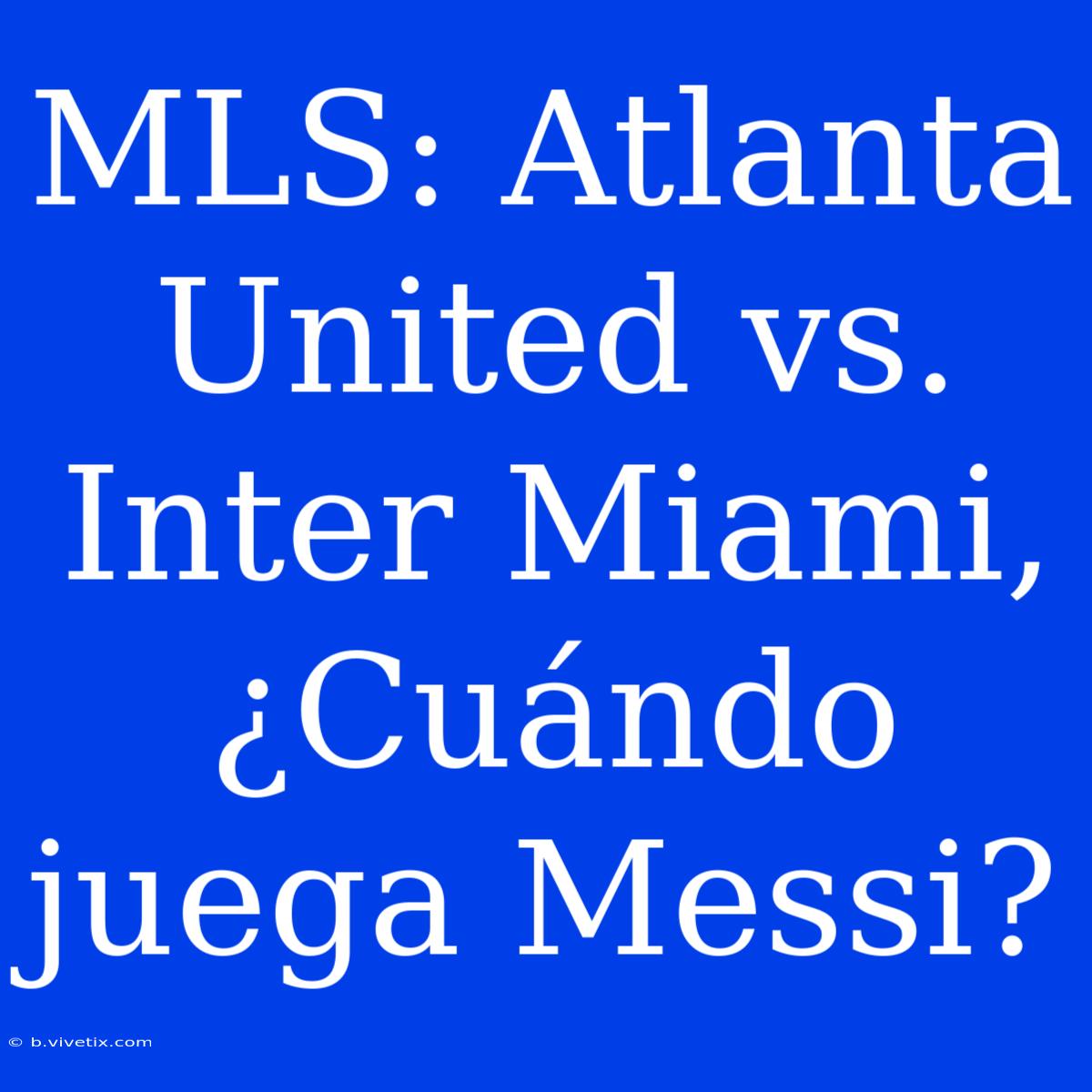 MLS: Atlanta United Vs. Inter Miami, ¿Cuándo Juega Messi?