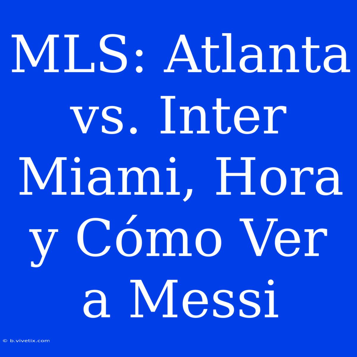 MLS: Atlanta Vs. Inter Miami, Hora Y Cómo Ver A Messi