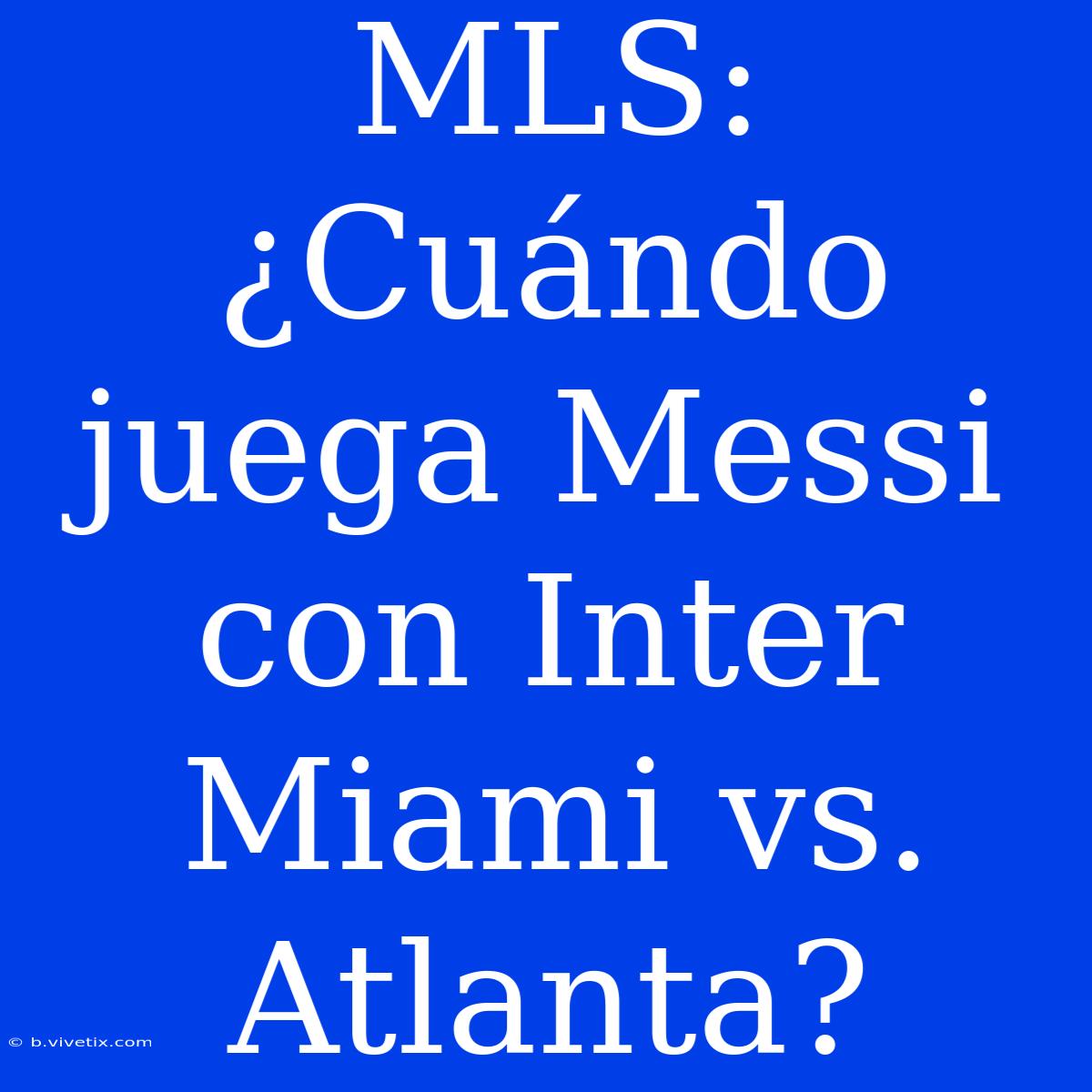 MLS: ¿Cuándo Juega Messi Con Inter Miami Vs. Atlanta?