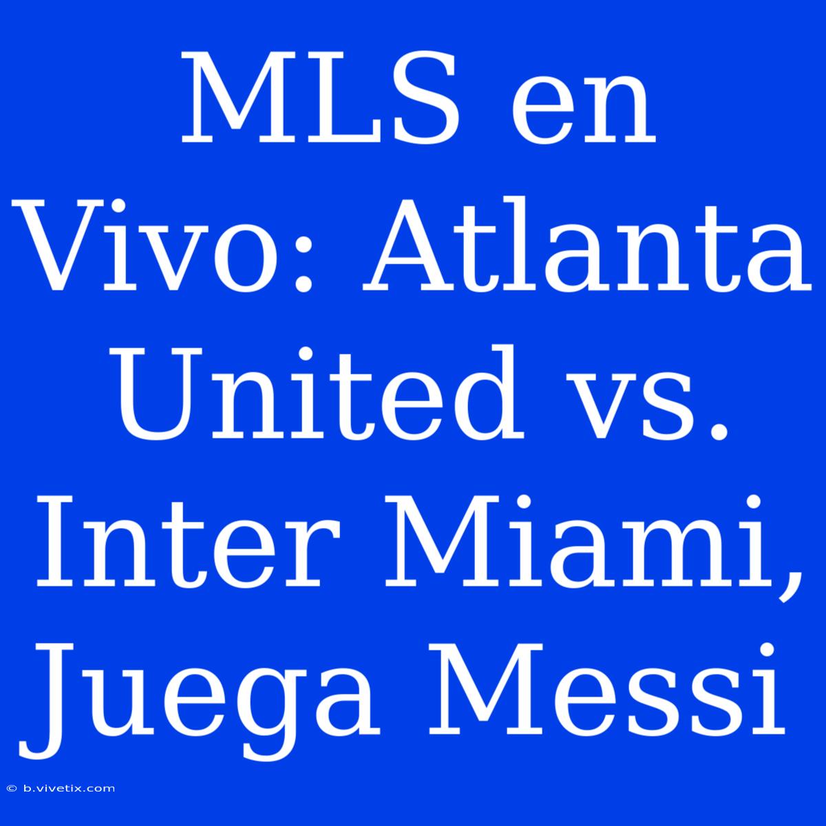 MLS En Vivo: Atlanta United Vs. Inter Miami, Juega Messi