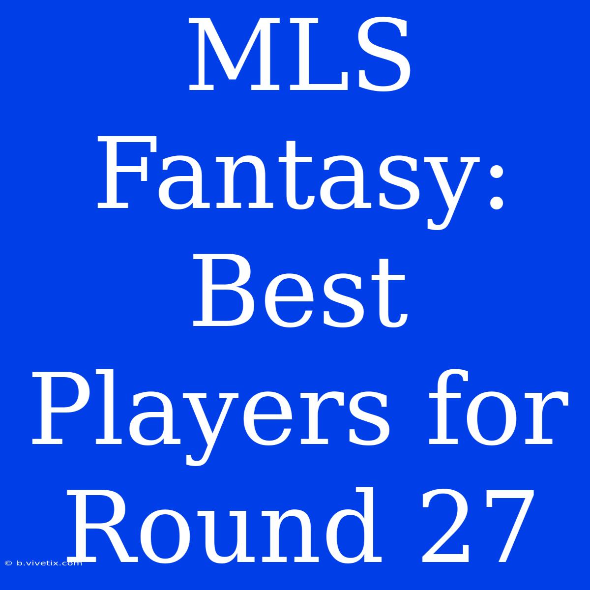 MLS Fantasy: Best Players For Round 27