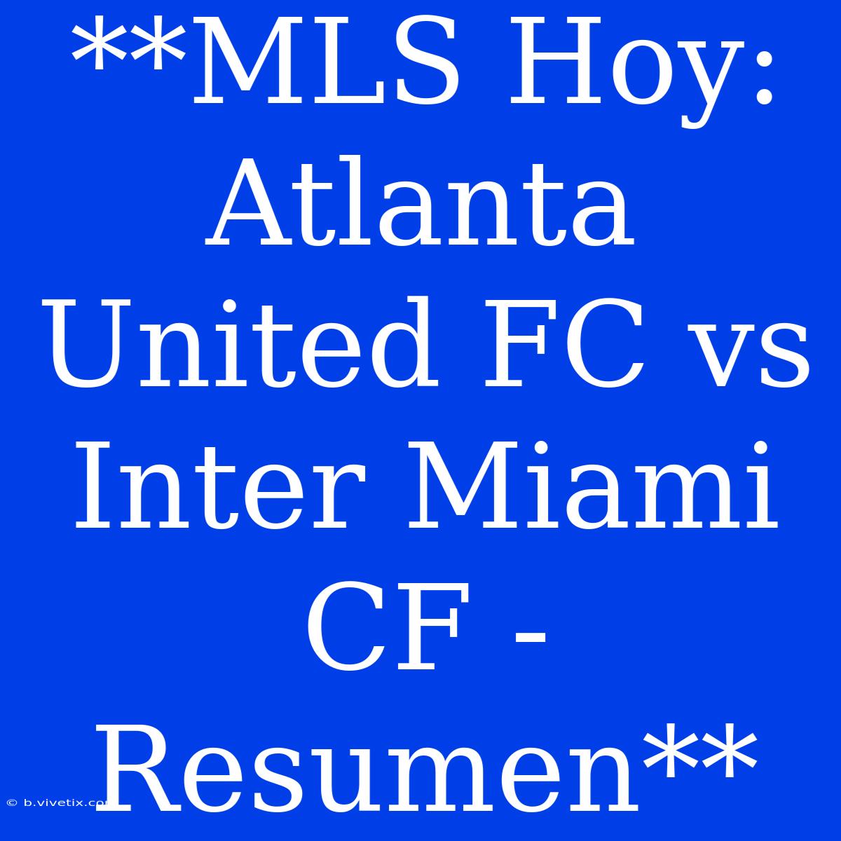 **MLS Hoy: Atlanta United FC Vs Inter Miami CF - Resumen**