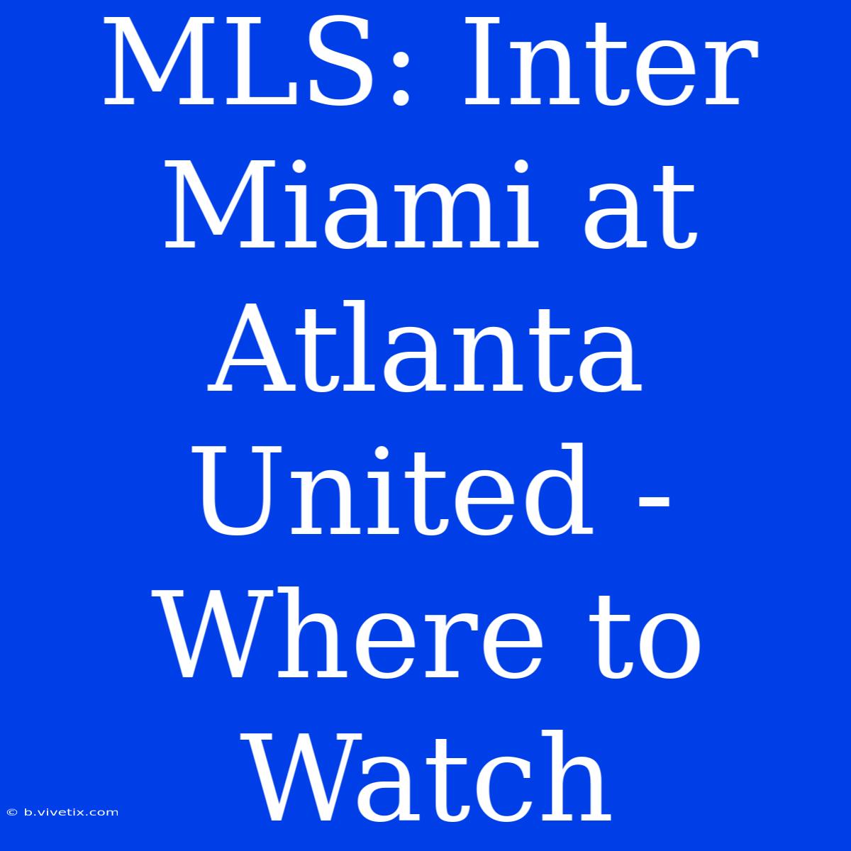 MLS: Inter Miami At Atlanta United - Where To Watch