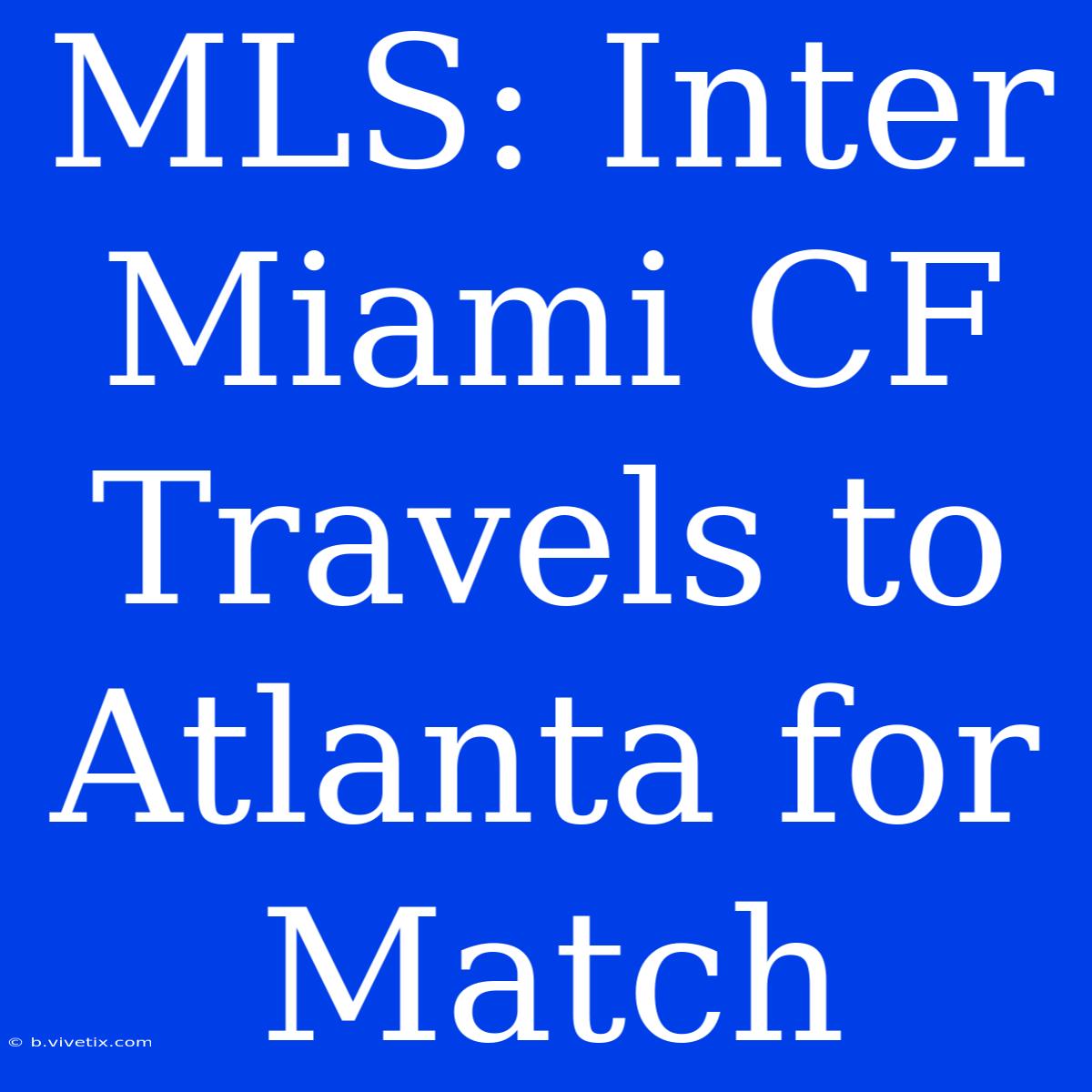 MLS: Inter Miami CF Travels To Atlanta For Match