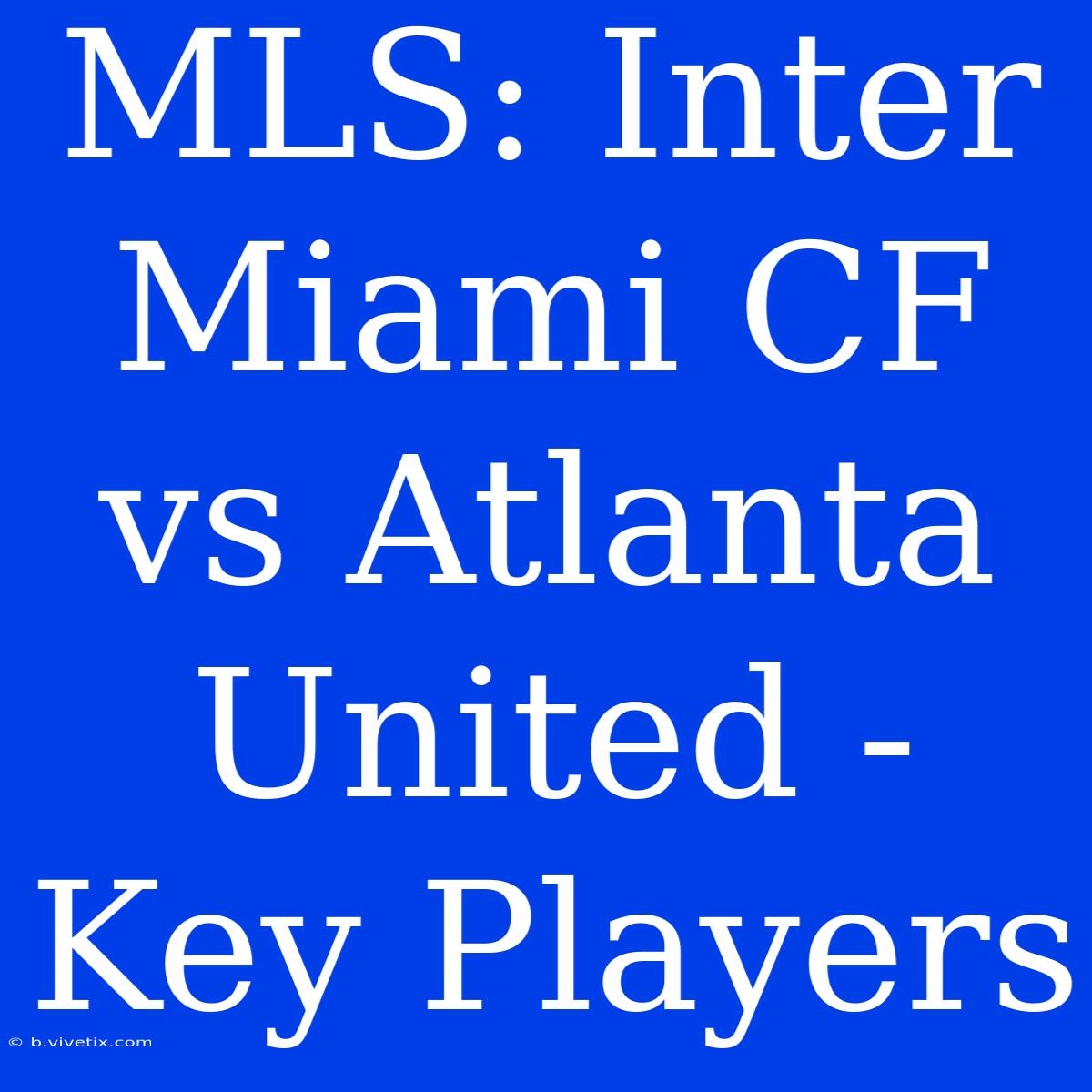 MLS: Inter Miami CF Vs Atlanta United - Key Players