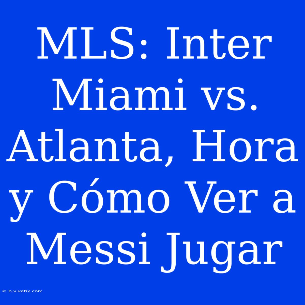 MLS: Inter Miami Vs. Atlanta, Hora Y Cómo Ver A Messi Jugar