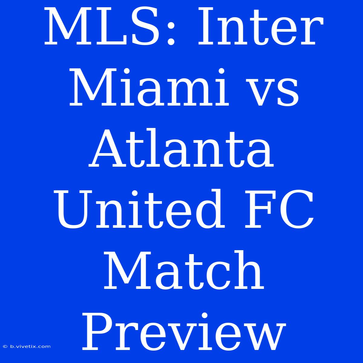 MLS: Inter Miami Vs Atlanta United FC Match Preview