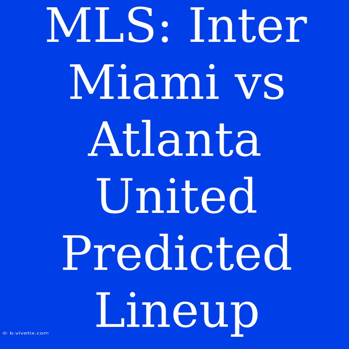 MLS: Inter Miami Vs Atlanta United Predicted Lineup