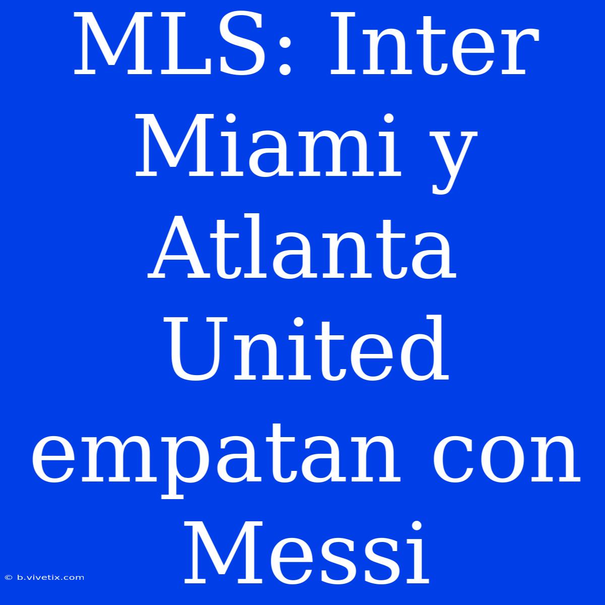 MLS: Inter Miami Y Atlanta United Empatan Con Messi