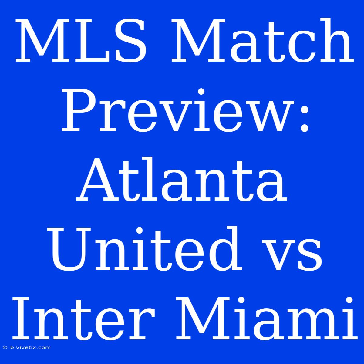 MLS Match Preview: Atlanta United Vs Inter Miami