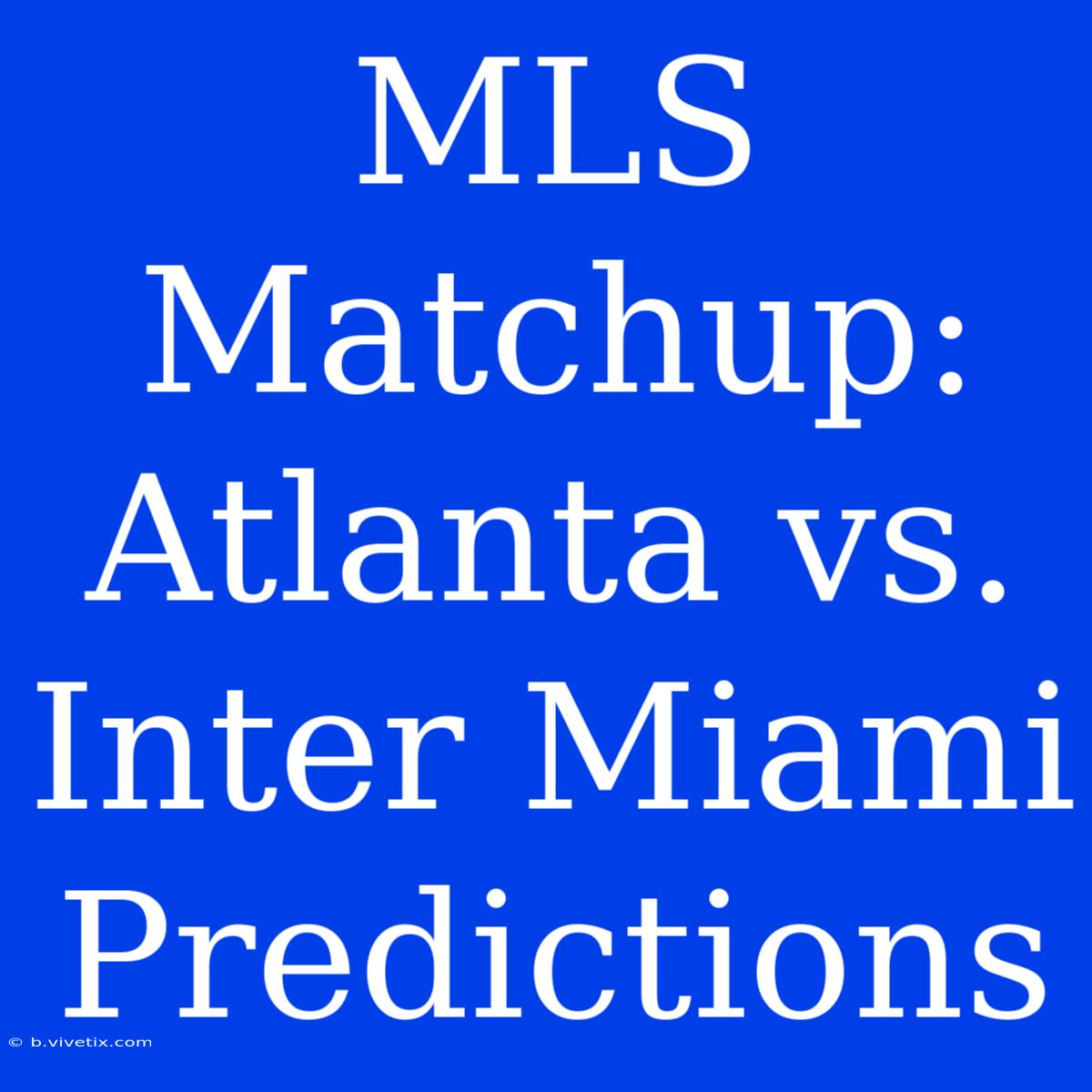 MLS Matchup: Atlanta Vs. Inter Miami Predictions