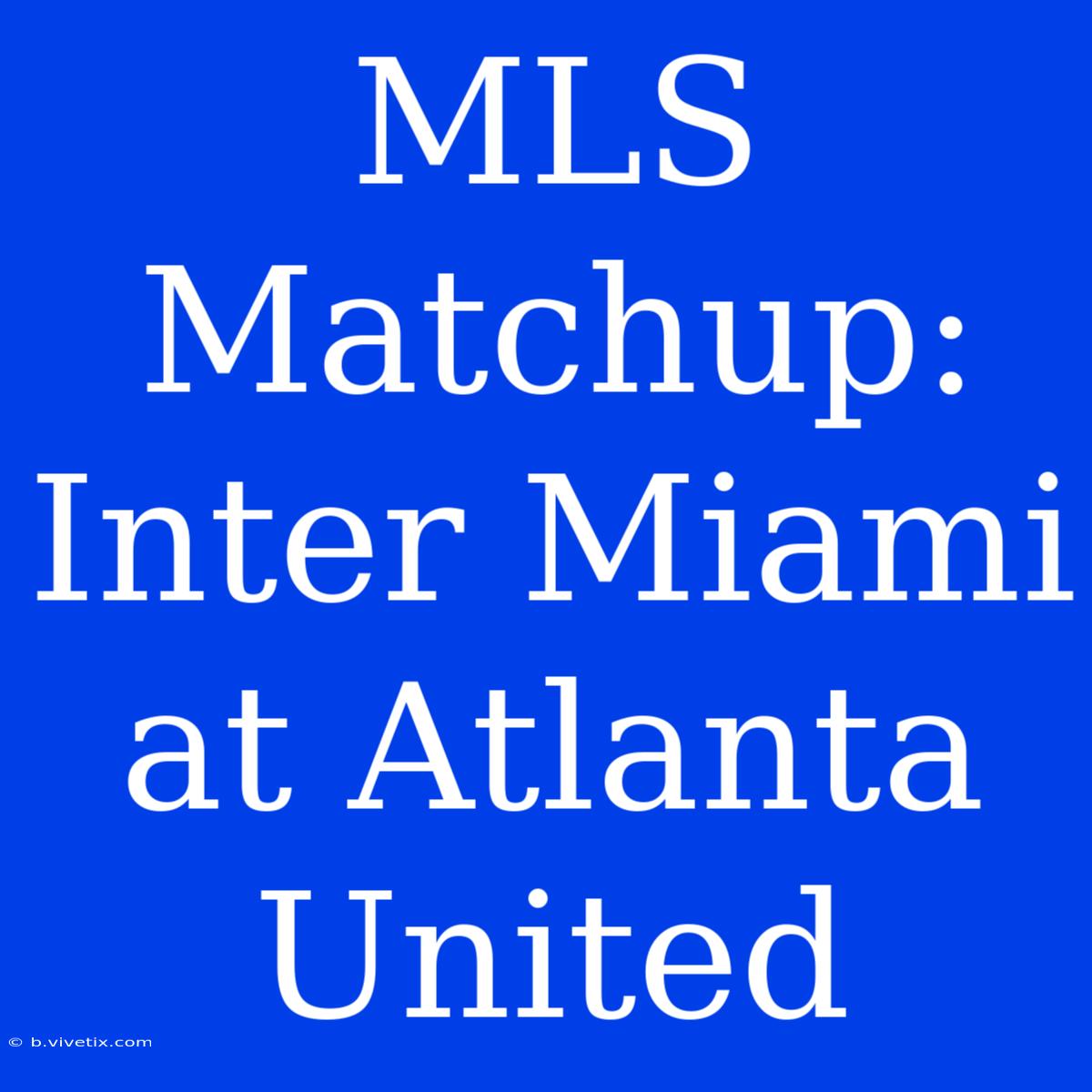 MLS Matchup: Inter Miami At Atlanta United 