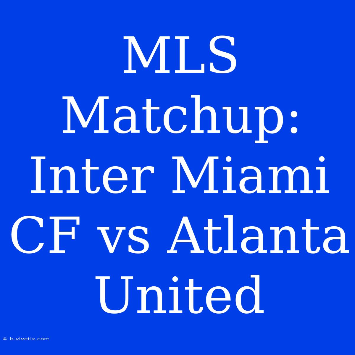 MLS Matchup: Inter Miami CF Vs Atlanta United