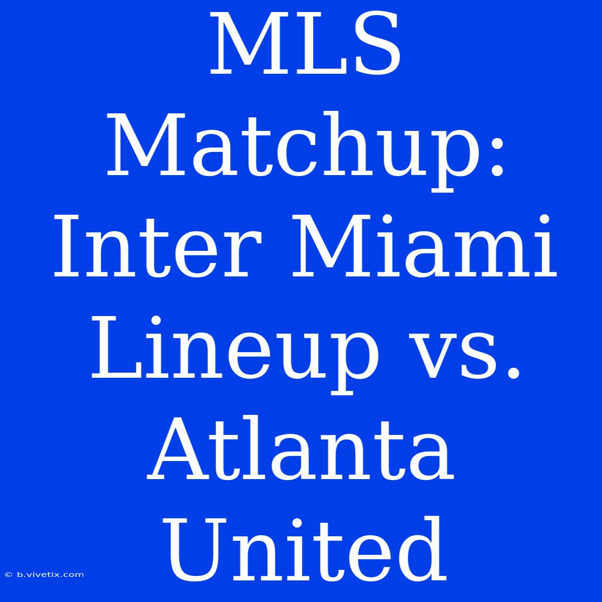 MLS Matchup: Inter Miami Lineup Vs. Atlanta United