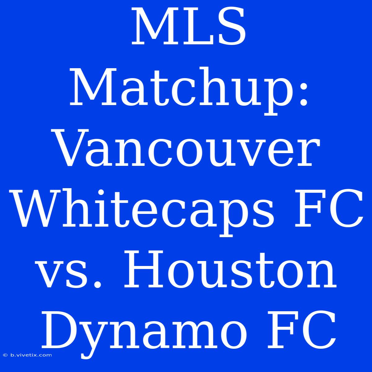 MLS Matchup: Vancouver Whitecaps FC Vs. Houston Dynamo FC