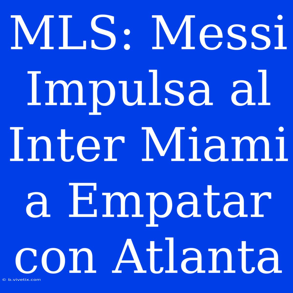 MLS: Messi Impulsa Al Inter Miami A Empatar Con Atlanta