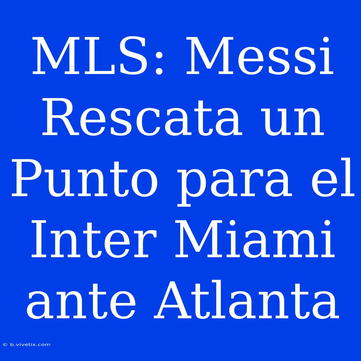 MLS: Messi Rescata Un Punto Para El Inter Miami Ante Atlanta